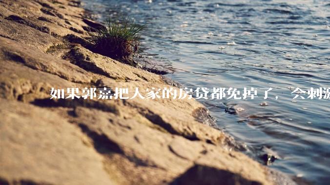 如果郭嘉把大家的房贷都免掉了，会刺激消费吗？